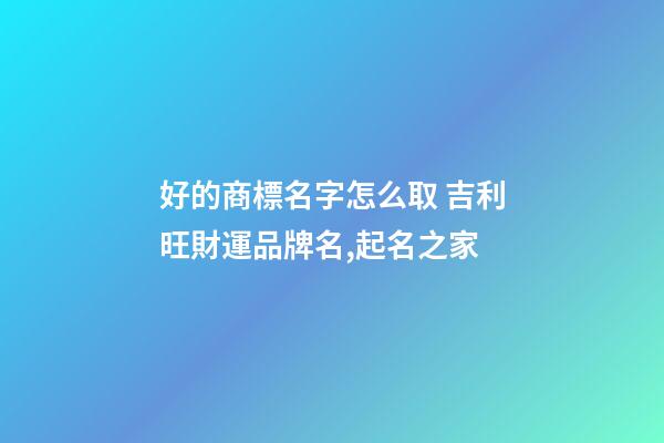 好的商標名字怎么取 吉利旺財運品牌名,起名之家-第1張-商標起名-玄機派